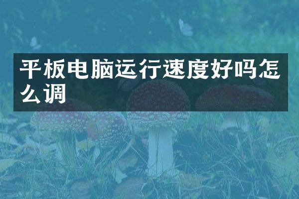 平板电脑运行速度好吗怎么调