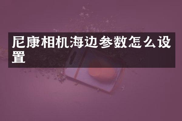 尼康相机海边参数怎么设置