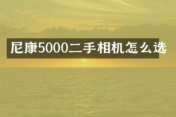 尼康5000二手相机怎么选
