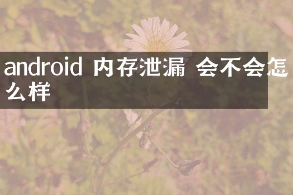 android 内存泄漏 会不会怎么样