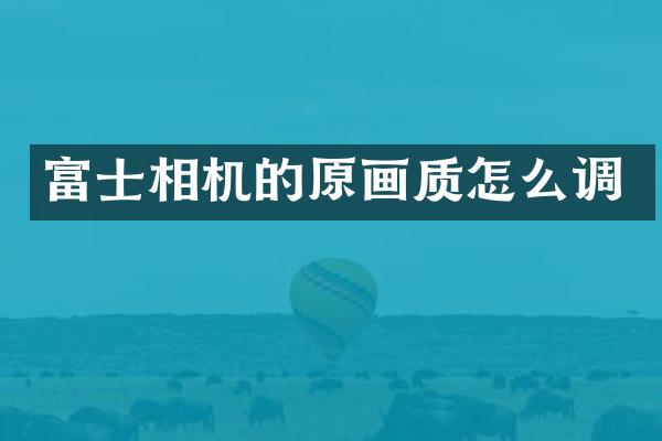 富士相机的原画质怎么调