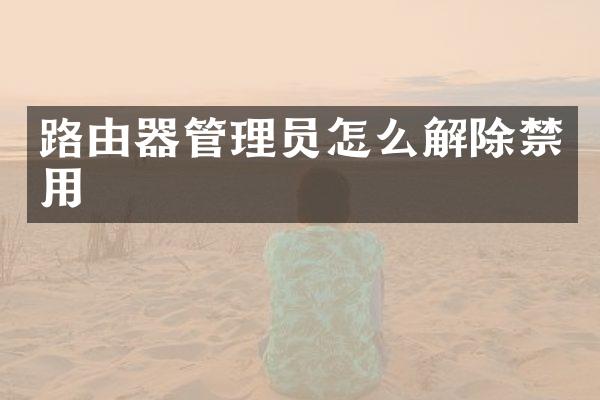 路由器管理员怎么解除禁用