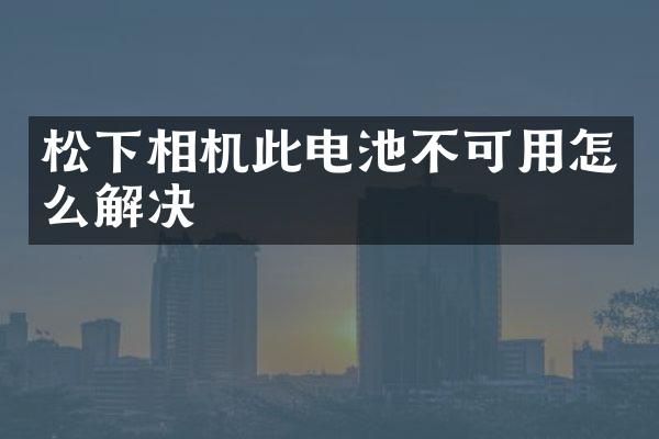 相机此电池不可用怎么解决