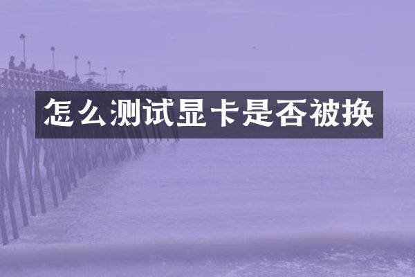 怎么测试显卡是否被换