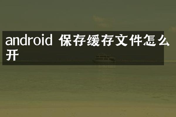 android 保存缓存文件怎么打开