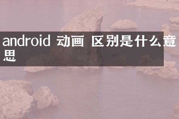 android 动画 区别是什么意思