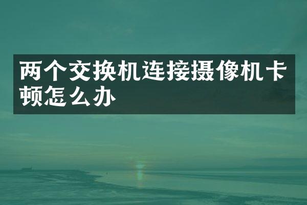 两个交换机连接摄像机卡顿怎么办
