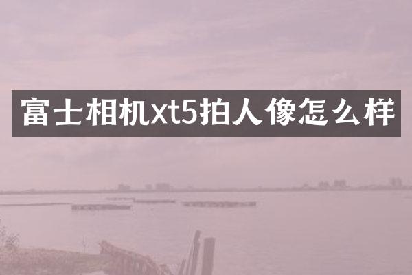 富士相机xt5拍人像怎么样