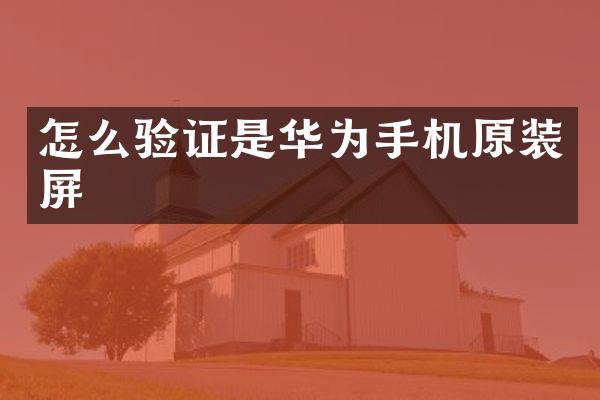 怎么验证是华为手机原装屏