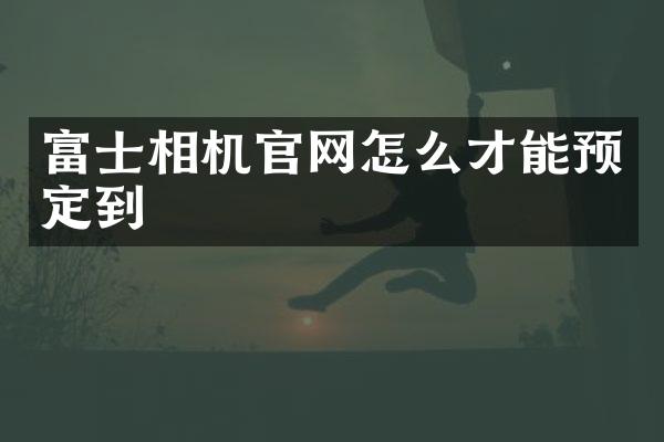 富士相机官网怎么才能预定到