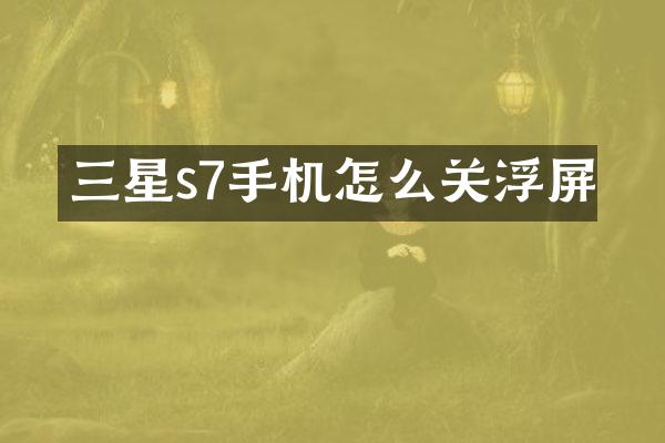 三星s7手机怎么关浮屏
