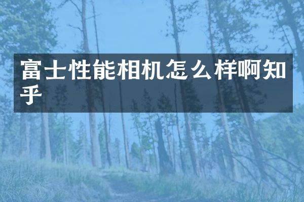 富士性能相机怎么样啊知乎