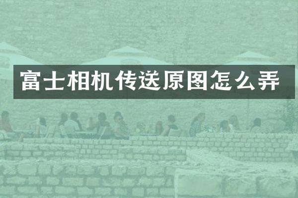 富士相机传送原图怎么弄