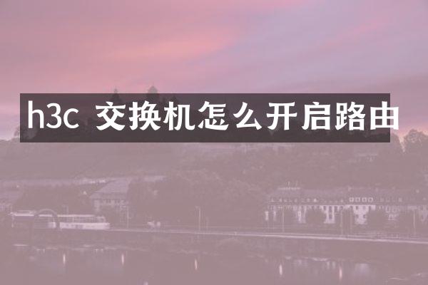 h3c 交换机怎么开启路由