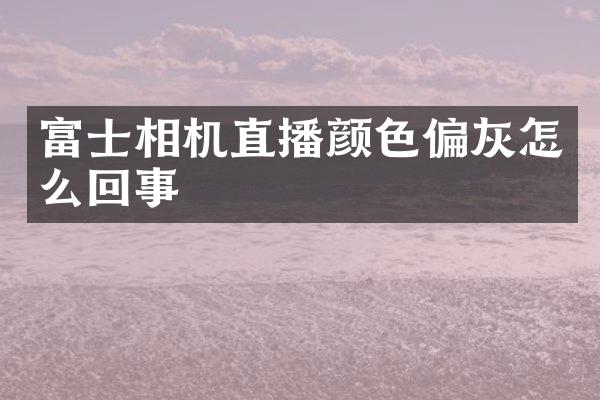 富士相机直播颜色偏灰怎么回事