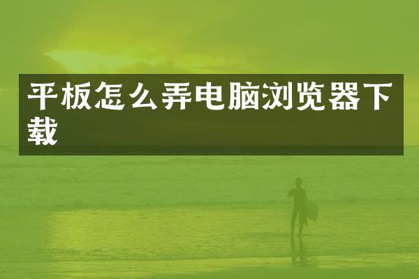 平板怎么弄电脑浏览器下载