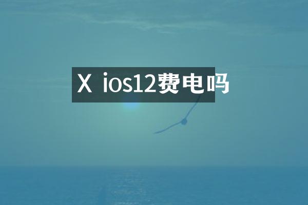 X ios12费电吗