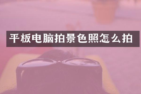 平板电脑拍景色照怎么拍