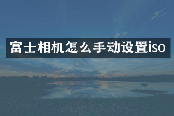 富士相机怎么手动设置iso