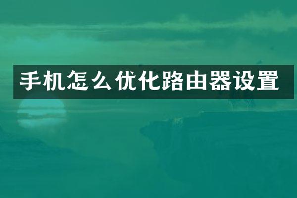 手机怎么优化路由器设置