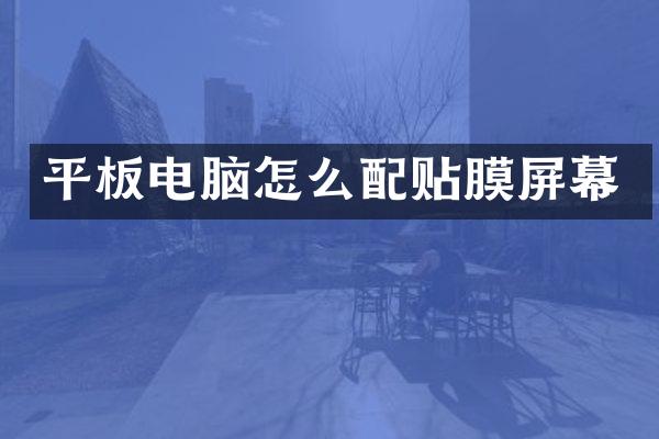 平板电脑怎么配贴膜屏幕