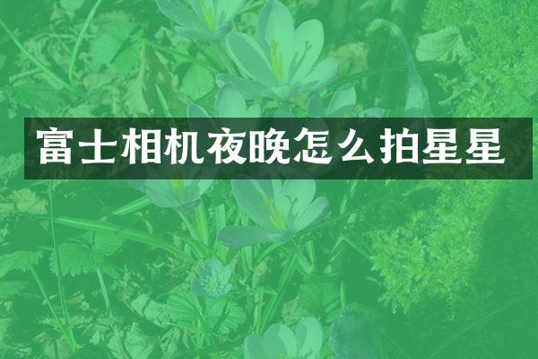 富士相机夜晚怎么拍星星