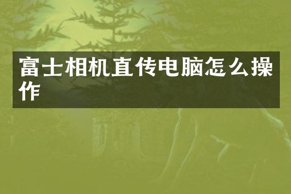 富士相机直传电脑怎么操作