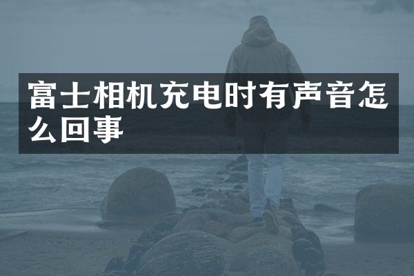 富士相机充电时有声音怎么回事