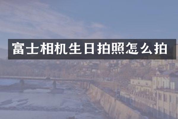 富士相机生日拍照怎么拍