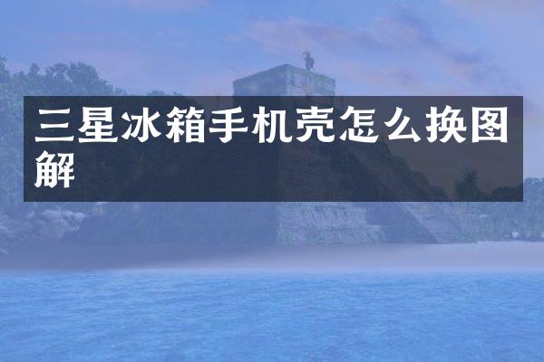 三星冰箱手机壳怎么换图解