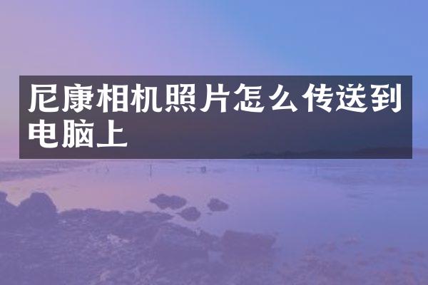 尼康相机照片怎么传送到电脑上