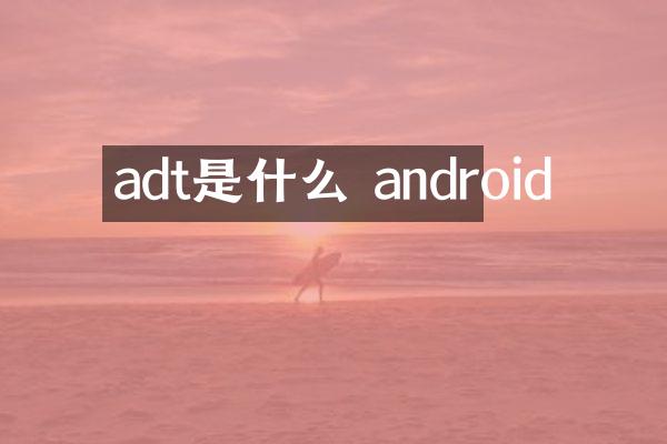 adt是什么 android