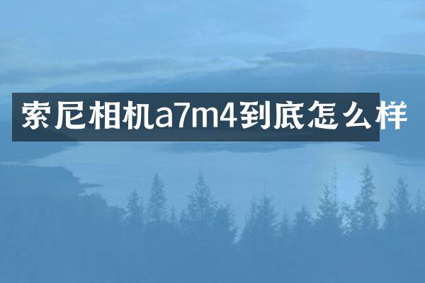 相机a7m4到底怎么样