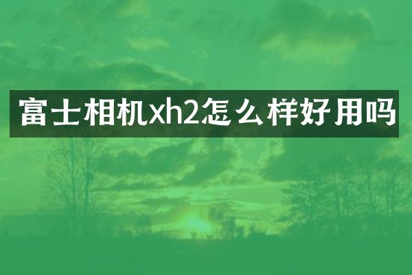 富士相机xh2怎么样好用吗