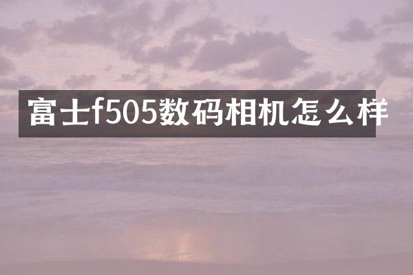 富士f505数码相机怎么样