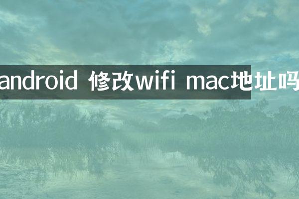 android 修改wifi mac地址吗