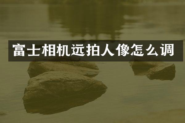 富士相机远拍人像怎么调