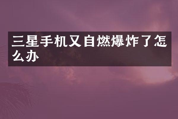 三星手机又自燃爆炸了怎么办