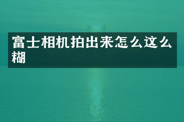 富士相机拍出来怎么这么糊