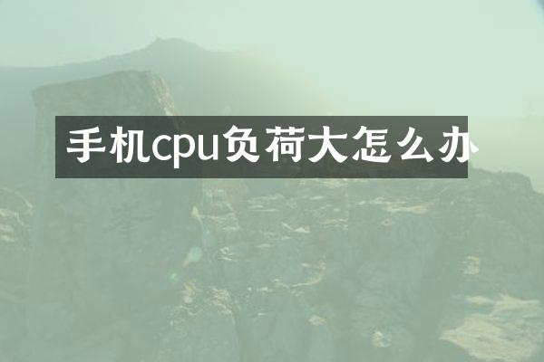 手机cpu负荷大怎么办