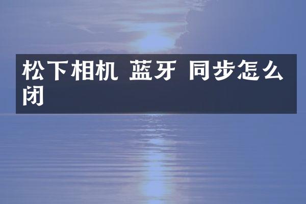 相机 蓝牙 同步怎么关闭