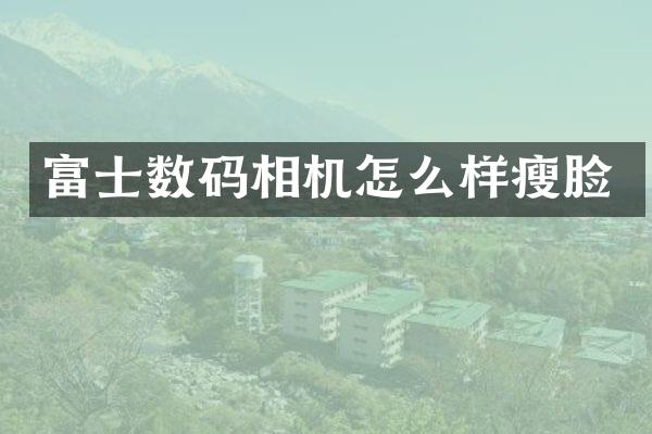 富士数码相机怎么样瘦脸