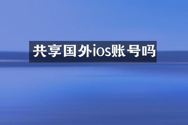 共享国外ios账号吗