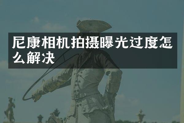 尼康相机拍摄曝光过度怎么解决