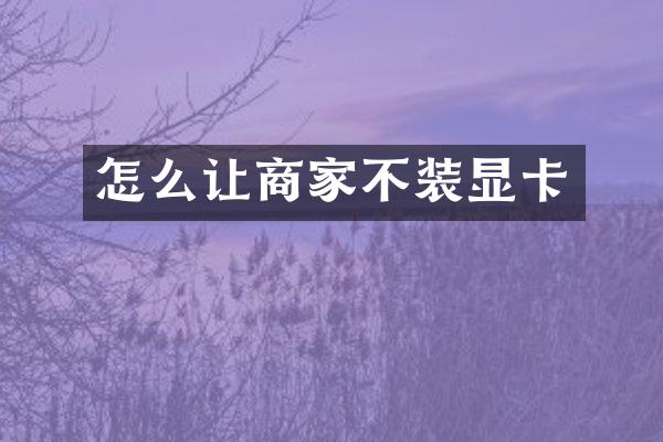 怎么让商家不装显卡