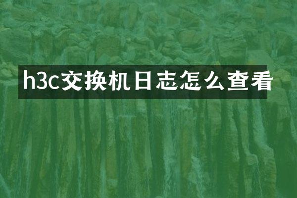 h3c交换机日志怎么查看