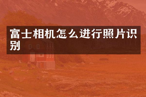 富士相机怎么进行照片识别