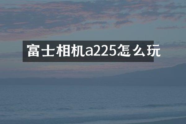 富士相机a225怎么玩