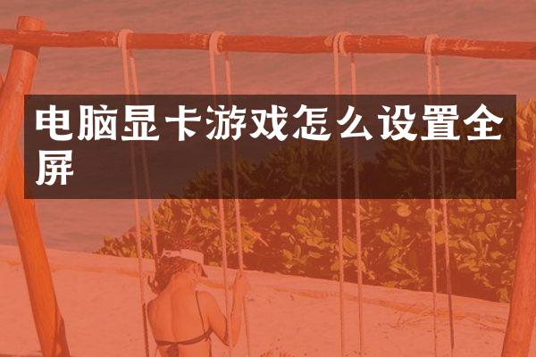 电脑显卡游戏怎么设置全屏