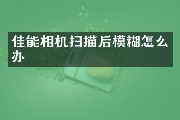 佳能相机扫描后模糊怎么办